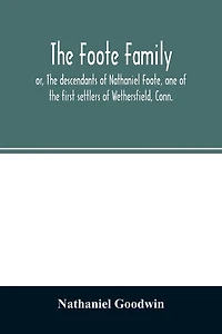 The Foote family: or, The descendants of Nathaniel Foote, one of the first settlers of Wethersfield, Conn., with genealogical notes of Pasco Foote, who settled in Salem, Mass., and John Foote and others of the name, who settled more recently in New York