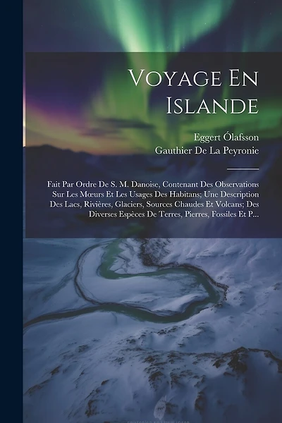 Voyage En Islande: Fait Par Ordre De S. M. Danoise, Contenant Des Observations Sur Les Moeurs Et Les Usages Des Habitans; Une Description Des Lacs, Rivières, Glaciers, Sources Chaudes Et Volcans; Des Diverses Espèces De Terres, Pierres, Fossiles Et P...