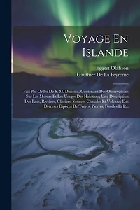 Voyage En Islande: Fait Par Ordre De S. M. Danoise, Contenant Des Observations Sur Les Moeurs Et Les Usages Des Habitans; Une Description Des Lacs, Rivières, Glaciers, Sources Chaudes Et Volcans; Des Diverses Espèces De Terres, Pierres, Fossiles Et P...