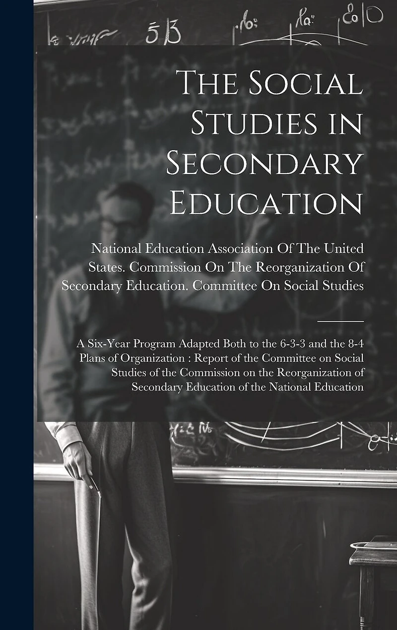 The Social Studies in Secondary Education: A Six-year Program Adapted Both to the 6-3-3 and the 8-4 Plans of Organization: Report of the Committee on Social Studies of the Commission on the Reorganization of Secondary Education of the National Education