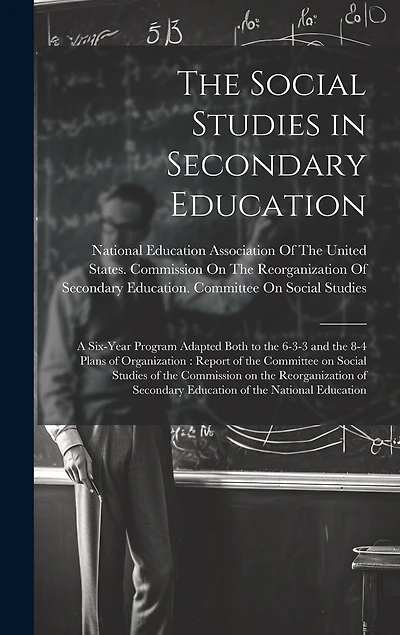 The Social Studies in Secondary Education: A Six-year Program Adapted Both to the 6-3-3 and the 8-4 Plans of Organization: Report of the Committee on Social Studies of the Commission on the Reorganization of Secondary Education of the National Education