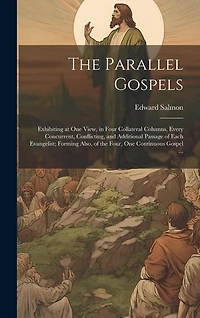 The Parallel Gospels: Exhibiting at one View, in Four Collateral Columns, Every Concurrent, Conflicting, and Additional Passage of Each Evangelist; Forming Also, of the Four, one Continuous Gospel ...