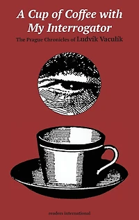 A Cup of Coffee with My Interrogator: The Prague Chronicles of Ludvaik Vaculaik