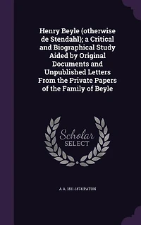 Henry Beyle (otherwise de Stendahl); a Critical and Biographical Study Aided by Original Documents and Unpublished Letters From the Private Papers of the Family of Beyle