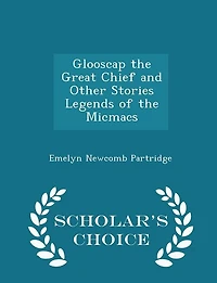 Glooscap the Great Chief and Other Stories Legends of the Micmacs - Scholar's Choice Edition