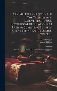 A Complete Collection Of The Treaties And Conventions, And Reciprocal Regulations At Present Subsisting Between Great Britain And Foreign Powers ...: So Far As They Relate To Commerce And Navigation