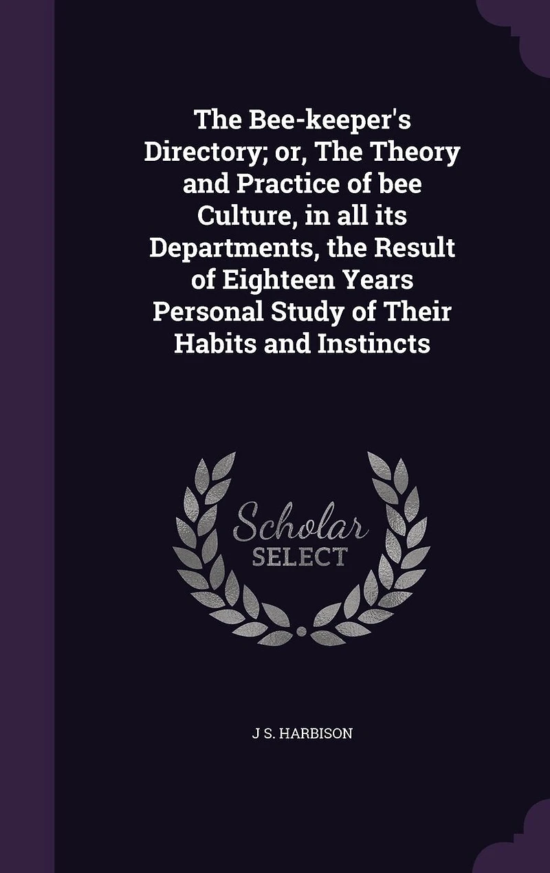 The Bee-keeper's Directory; or, The Theory and Practice of bee Culture, in all its Departments, the Result of Eighteen Years Personal Study of Their Habits and Instincts