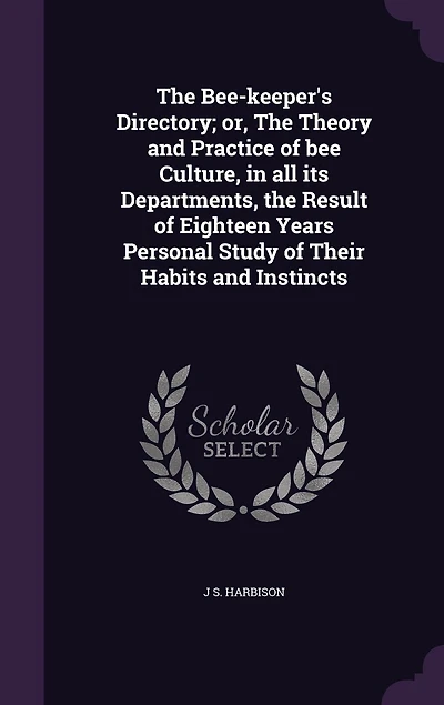 The Bee-keeper's Directory; or, The Theory and Practice of bee Culture, in all its Departments, the Result of Eighteen Years Personal Study of Their Habits and Instincts