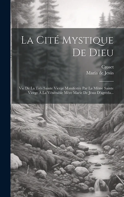 La Cité Mystique De Dieu: Vie De La Très Sainte Vierge Manifestée Par La Même Sainte Vierge À La Vénérable Mère Marie De Jésus D'agreda...