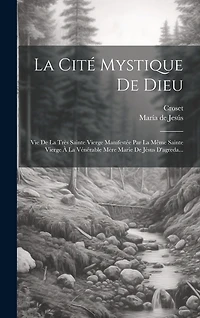 La Cité Mystique De Dieu: Vie De La Très Sainte Vierge Manifestée Par La Même Sainte Vierge À La Vénérable Mère Marie De Jésus D'agreda...
