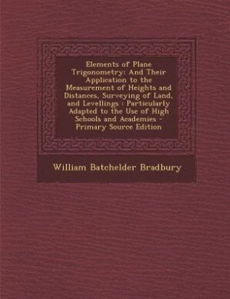 Elements of Plane Trigonometry: and Their Application to the Measurement Heights Distances, Surveying Land, Levelling