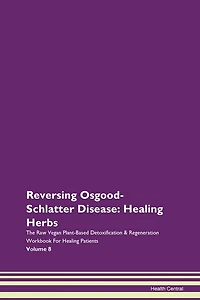 Reversing Osgood-schlatter Disease: Healing Herbs The Raw Vegan Plant-based Detoxification & Regeneration Workbook For Healing Patients