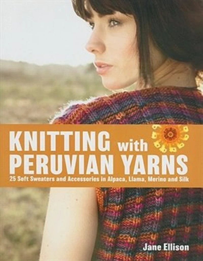 Knitting With Peruvian Yarns: 25 Soft Sweaters And Accessories In Alpaca, Llama, Merino And Silk