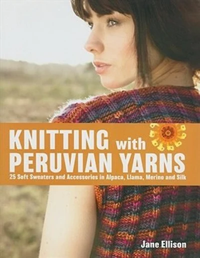 Knitting With Peruvian Yarns: 25 Soft Sweaters And Accessories In Alpaca, Llama, Merino And Silk