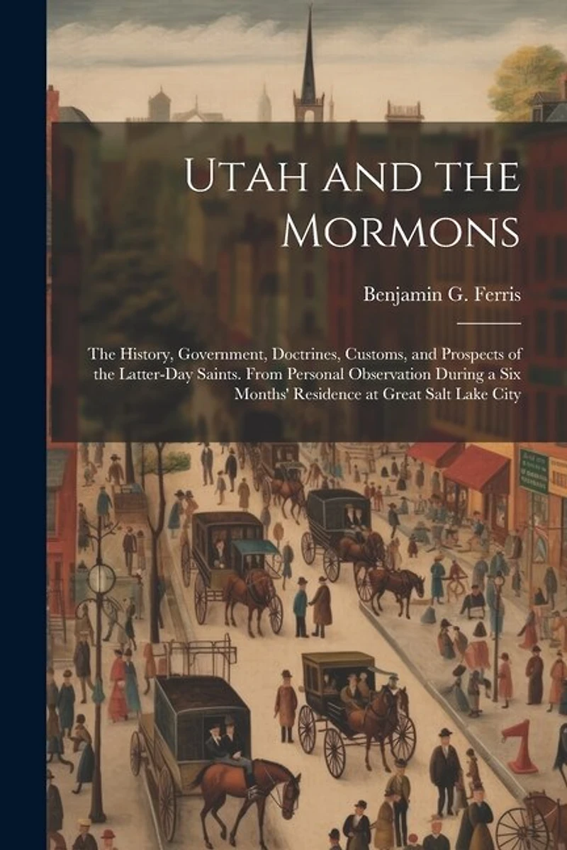 Utah and the Mormons: The History, Government, Doctrines, Customs, and Prospects of the Latter-Day Saints. From Personal Observation During a Six Months' Residence at Great Salt Lake City