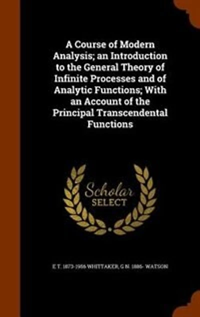 A Course of Modern Analysis; an Introduction to the General Theory of Infinite Processes and of Analytic Functions; With an Account of the Principal Transcendental Functions
