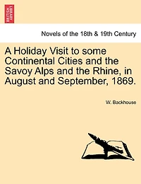 A Holiday Visit To Some Continental Cities And The Savoy Alps And The Rhine, In August And September, 1869.