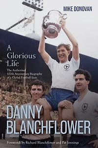 Danny Blanchflower, a Glorious Life: The Authorised 100th Anniversary Biography of Global Football Icon