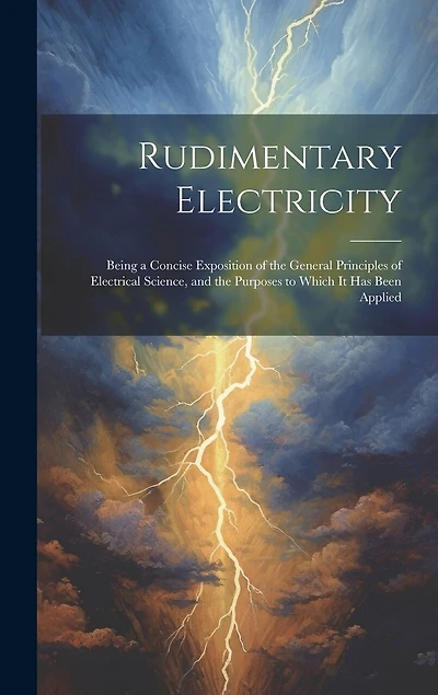 Rudimentary Electricity: Being a Concise Exposition of the General Principles of Electrical Science