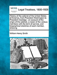 History of the cabinet of the United States of America, from President Washington to President Coolidge: an account of the origin of the cabinet, a roster of the various members with the term of service, and biographical sketches of each member, showing
