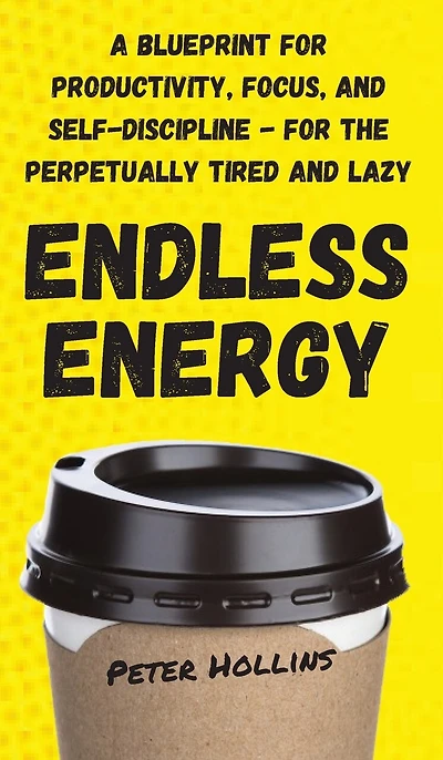 Endless Energy: A Blueprint For Productivity, Focus, And Self-discipline - For The Perpetually Tired And Lazy