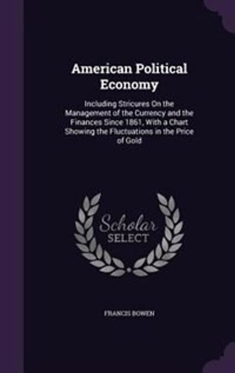 American Political Economy: Including Stricures On the Management of Currency and Finances Since 1861, With a Chart Sho
