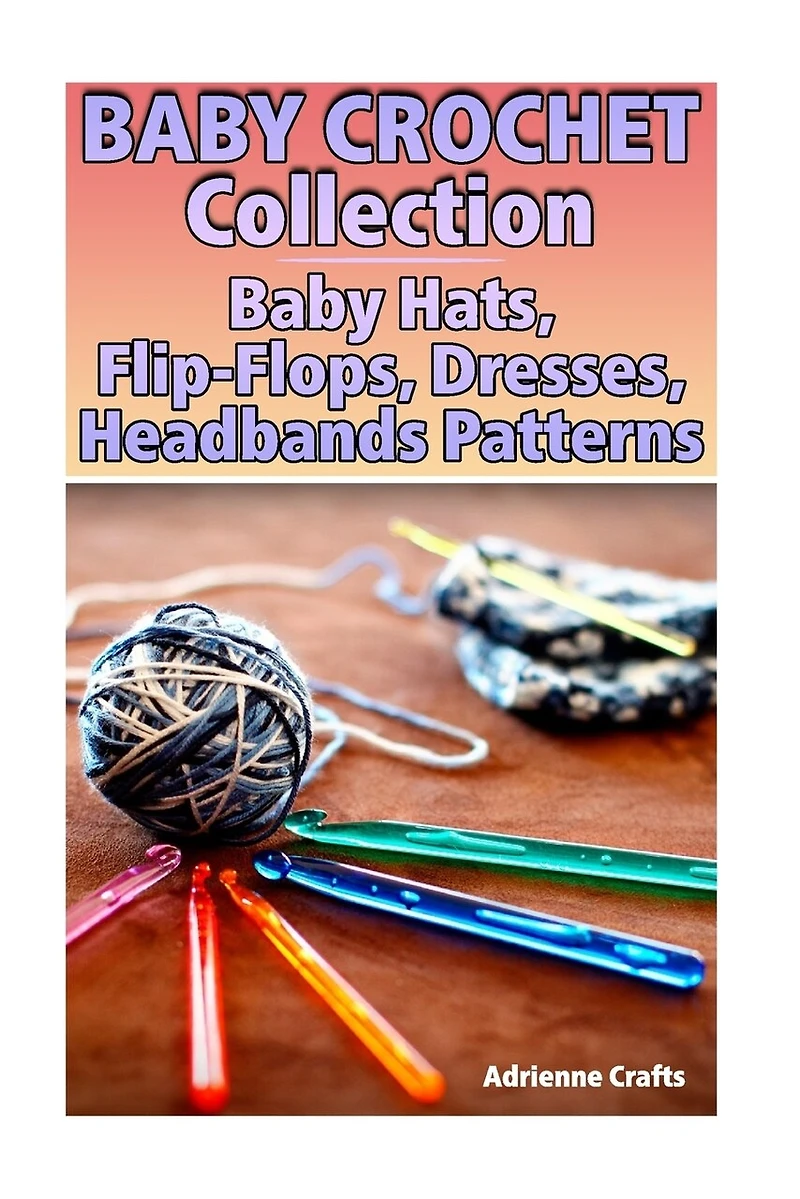 Baby Crochet Collection: Baby Hats, Flip-Flops, Dresses, Headbands Patterns: (Crochet Patterns, Crochet Stitches)