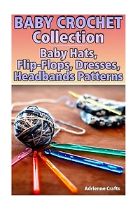 Baby Crochet Collection: Baby Hats, Flip-Flops, Dresses, Headbands Patterns: (Crochet Patterns, Crochet Stitches)