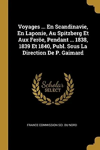 Voyages ... En Scandinavie, Laponie, Au Spitzberg Et Aux Feröe, Pendant 1838, 1839 1840, Publ. Sous La Direction De P. Gaimard