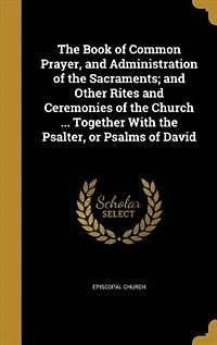 The Book of Common Prayer, and Administration of the Sacraments; and Other Rites and Ceremonies of the Church ... Together With the Psalter, or Psalms of David