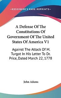 A Defense Of The Constitutions Of Government Of The United States Of America V1: Against The Attack Of M. Turgot In His Letter To Dr. Price, Dated March 22, 1778