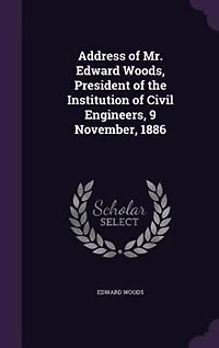 Address of Mr. Edward Woods, President the Institution Civil Engineers, 9 November, 1886 (Classic Reprint)