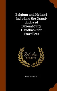 Belgium and Holland Including the Grand-Duchy of Luxembourg, Handbook for Travellers (Classic Reprint)