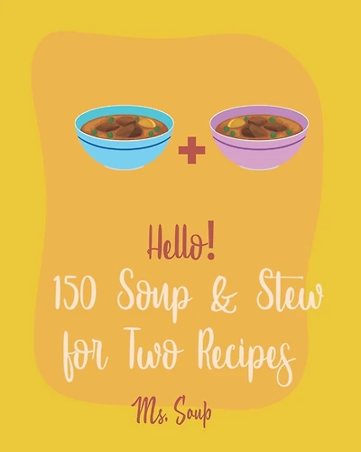 Hello! 150 Soup & Stew for Two Recipes: Best Soup & Stew for Two Cookbook Ever For Beginners [Italian Soup Cookbook, Creamy Soup Cookbook, Tomato Soup Recipe, French Onion Soup Recipe] [Book 1]