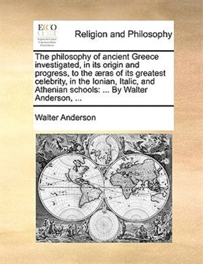 the Philosophy of Ancient Greece Investigated, its Origin and Progress, to æras Greatest Celebrity, Ionian, Italic, Athenian Schools: ... By Walter Anderson,