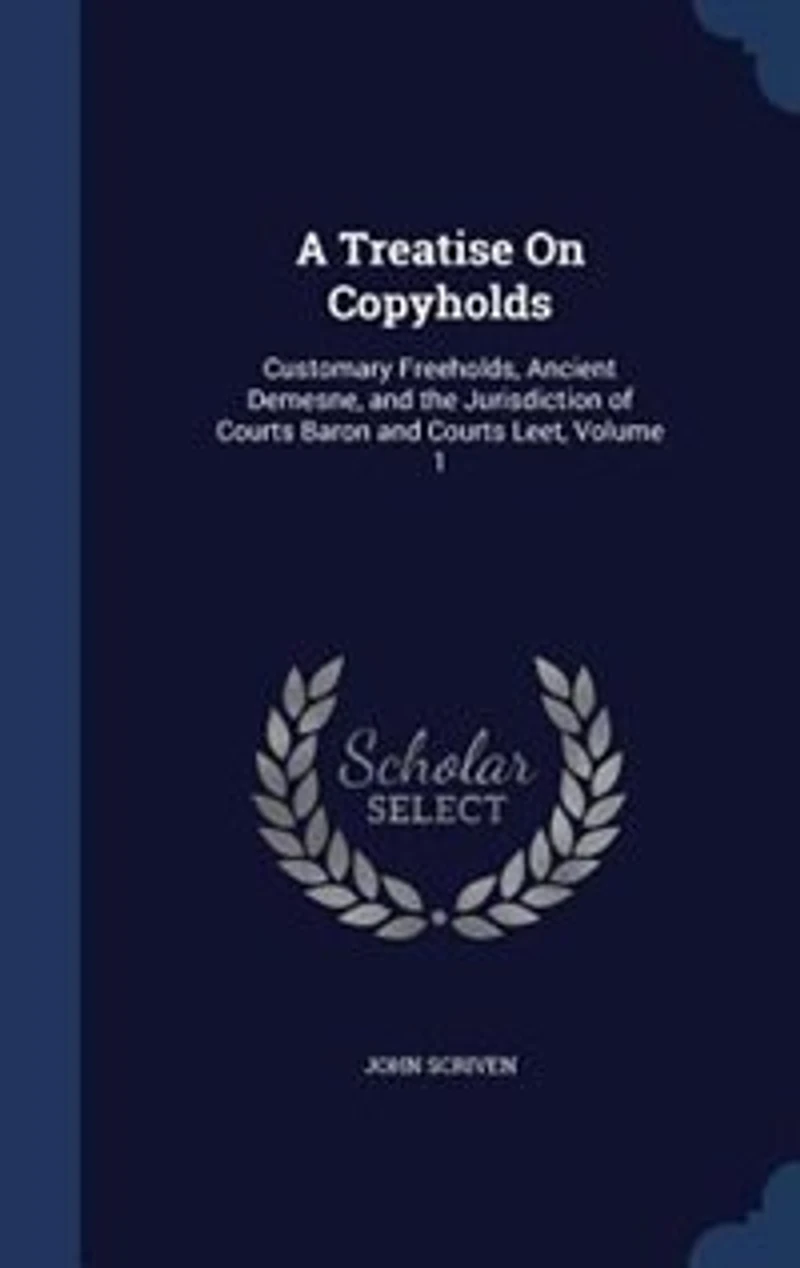 A Treatise on Copyholds, Vol. 1: Customary Freeholds, Ancient Demesne, and the Jurisdiction of Courts Tenure, Baron Court