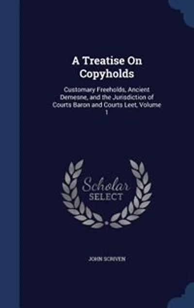 A Treatise on Copyholds, Vol. 1: Customary Freeholds, Ancient Demesne, and the Jurisdiction of Courts Tenure, Baron Court