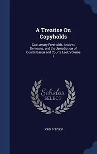 A Treatise on Copyholds, Vol. 1: Customary Freeholds, Ancient Demesne, and the Jurisdiction of Courts Tenure, Baron Court