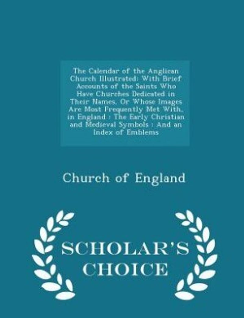 the Calendar of Anglican Church Illustrated: With Brief Accounts Saints Who Have Churches Dedicated Their Names, Or Whose Images Are M
