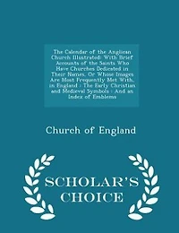 the Calendar of Anglican Church Illustrated: With Brief Accounts Saints Who Have Churches Dedicated Their Names, Or Whose Images Are M