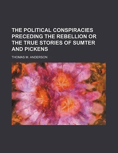 the political conspiracies preceding the rebellion or the true stories of sumter and pickens