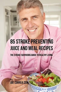 85 Stroke Preventing Juice and Meal Recipes: The Stroke-Survivors Guide to Healthy Living