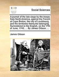 A Journal of the Late Siege By Troops From North America, Against French at Cape Breton, City Louisbourg, and Territories Thereunto Belonging. Surrendered to English, on 17th June, 1745, ... James Gibson,