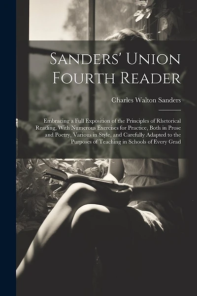 Sanders' Union Fourth Reader: Embracing a Full Exposition of the Principles of Rhetorical Reading, With Numerous Exercises for Practice, Both in Prose and Poetry, Various in Style, and Carefully Adapted to the Purposes of Teaching in Schools of Every Grad