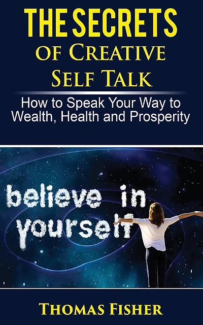 The Secrets of Creative Self Talk: How to Speak Your Way to Wealth, Health, and Prosperity