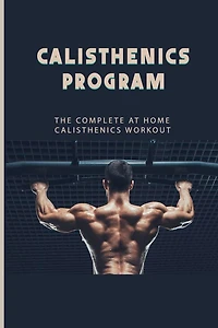 Calisthenics Program: The Complete At Home Calisthenics Workout: Beginner Calisthenics Workout
