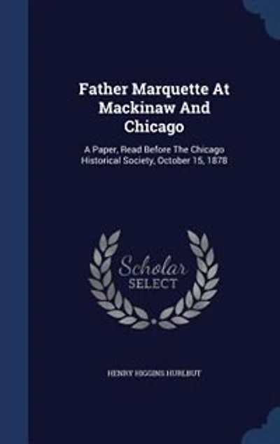 Father Marquette At Mackinaw And Chicago: A Paper, Read Before The Chicago Historical Society, October 15, 1878
