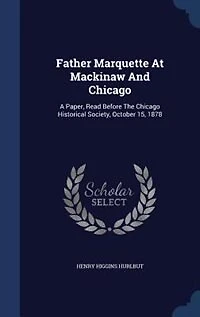 Father Marquette At Mackinaw And Chicago: A Paper, Read Before The Chicago Historical Society, October 15, 1878