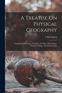 A Treatise On Physical Geography: Comprising Hydrology, Geognosy, Geology, Meteorology, Botany, Zoology, and Anthropology