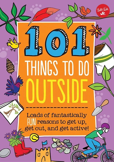101 Things To Do Outside: Loads Of Fantastically Fun Reasons To Get Up, Get Out, And Get Active!
